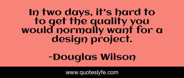 In two days, it's hard to to get the quality you would normally want for a design project.