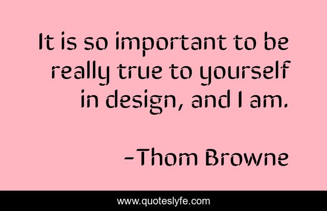 It is so important to be really true to yourself in design, and I am.