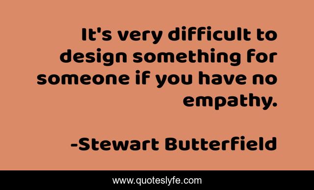 It's very difficult to design something for someone if you have no empathy.
