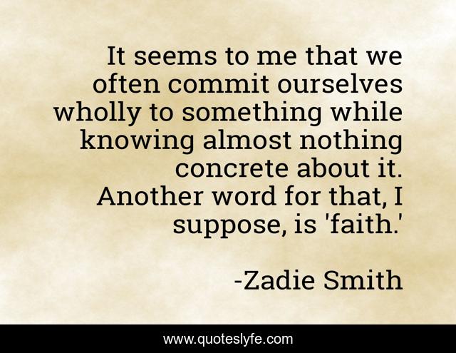 It seems to me that we often commit ourselves wholly to something while knowing almost nothing concrete about it. Another word for that, I suppose, is 'faith.'