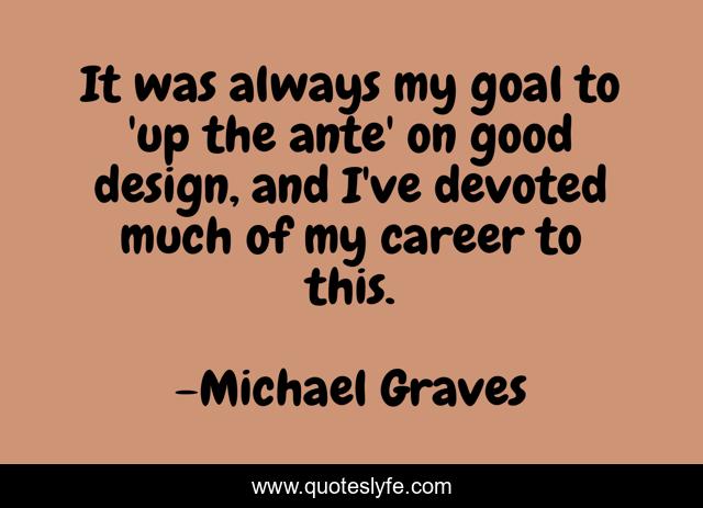 It was always my goal to 'up the ante' on good design, and I've devoted much of my career to this.