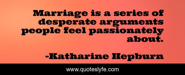 Marriage is a series of desperate arguments people feel passionately about.