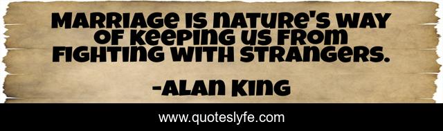Marriage is nature's way of keeping us from fighting with strangers.
