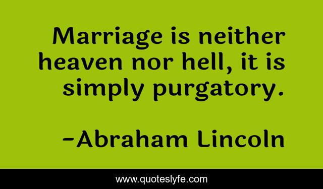 Marriage is neither heaven nor hell, it is simply purgatory.