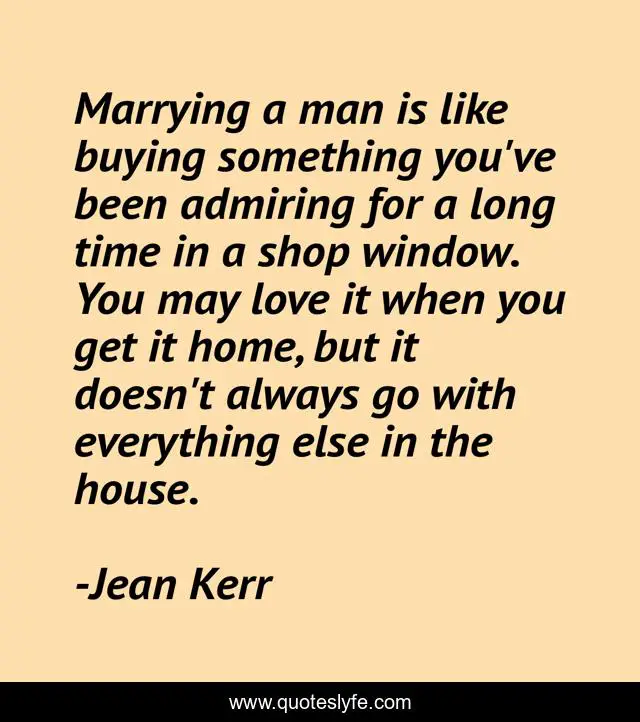 Marrying a man is like buying something you've been admiring for a long time in a shop window. You may love it when you get it home, but it doesn't always go with everything else in the house.