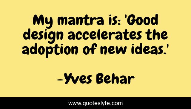 My mantra is: 'Good design accelerates the adoption of new ideas.'