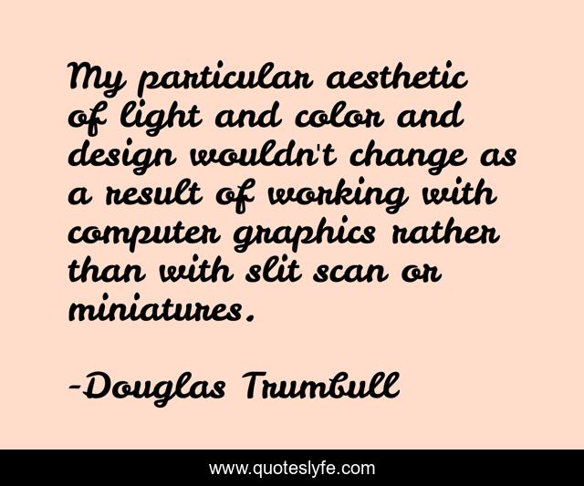 My particular aesthetic of light and color and design wouldn't change as a result of working with computer graphics rather than with slit scan or miniatures.