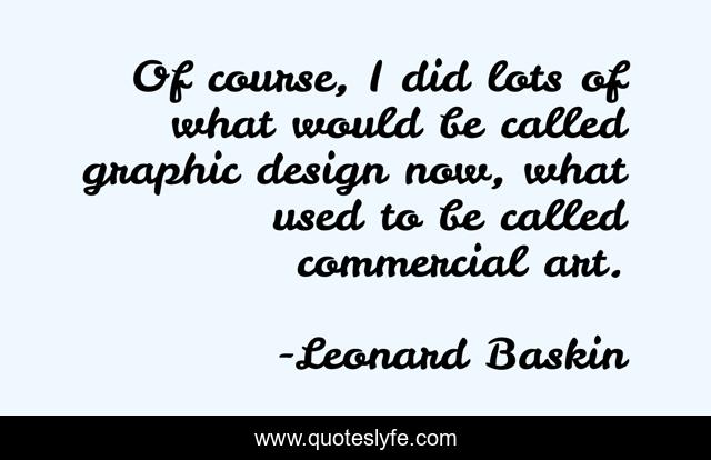 Of course, I did lots of what would be called graphic design now, what used to be called commercial art.