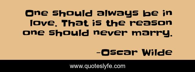 One should always be in love. That is the reason one should never marry.