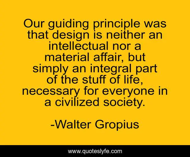 Our guiding principle was that design is neither an intellectual nor a material affair, but simply an integral part of the stuff of life, necessary for everyone in a civilized society.