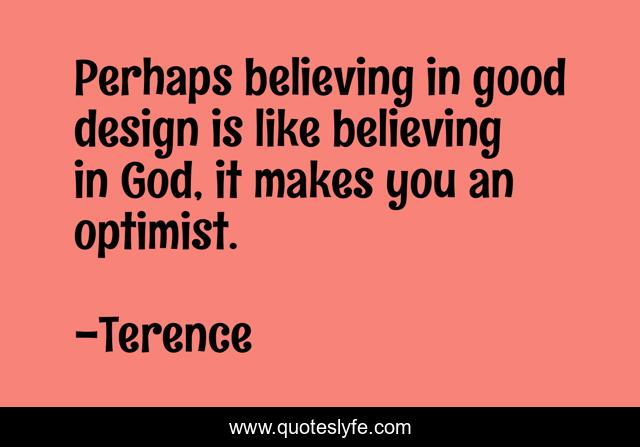 Perhaps believing in good design is like believing in God, it makes you an optimist.