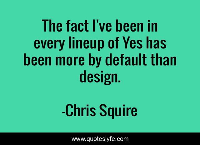 The fact I've been in every lineup of Yes has been more by default than design.