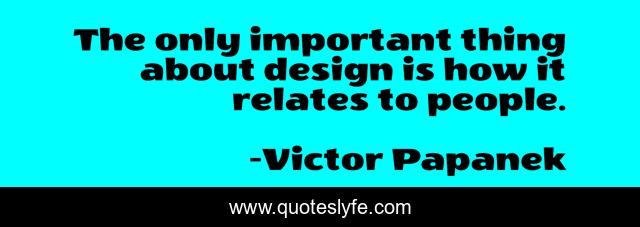The only important thing about design is how it relates to people.