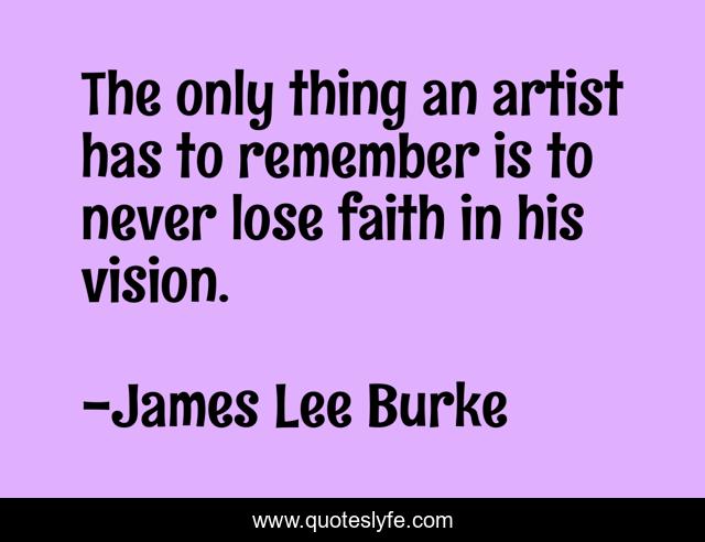 The only thing an artist has to remember is to never lose faith in his vision.