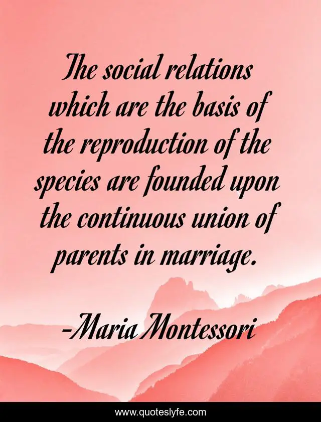 The social relations which are the basis of the reproduction of the species are founded upon the continuous union of parents in marriage.
