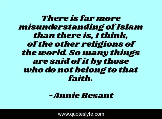 There is far more misunderstanding of Islam than there is, I think, of the other religions of the world. So many things are said of it by those who do not belong to that faith.