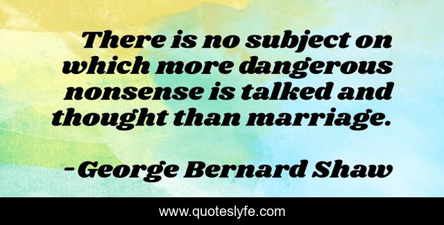 There is no subject on which more dangerous nonsense is talked and thought than marriage.