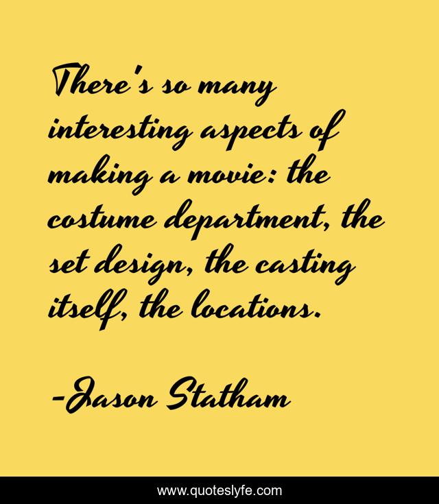 There's so many interesting aspects of making a movie: the costume department, the set design, the casting itself, the locations.