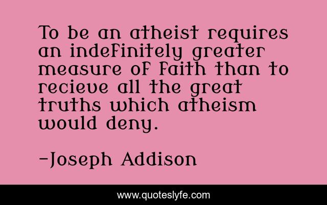 To be an atheist requires an indefinitely greater measure of faith than to recieve all the great truths which atheism would deny.
