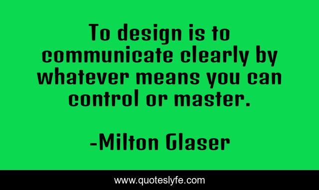 To design is to communicate clearly by whatever means you can control or master.