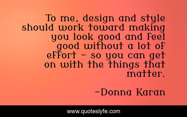 To me, design and style should work toward making you look good and feel good without a lot of effort - so you can get on with the things that matter.