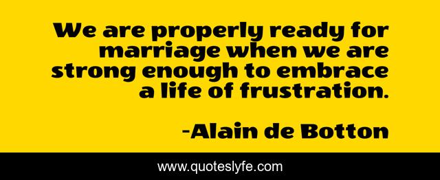 We are properly ready for marriage when we are strong enough to embrace a life of frustration.