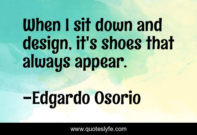 When I sit down and design, it's shoes that always appear.