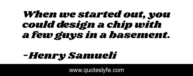 When we started out, you could design a chip with a few guys in a basement.