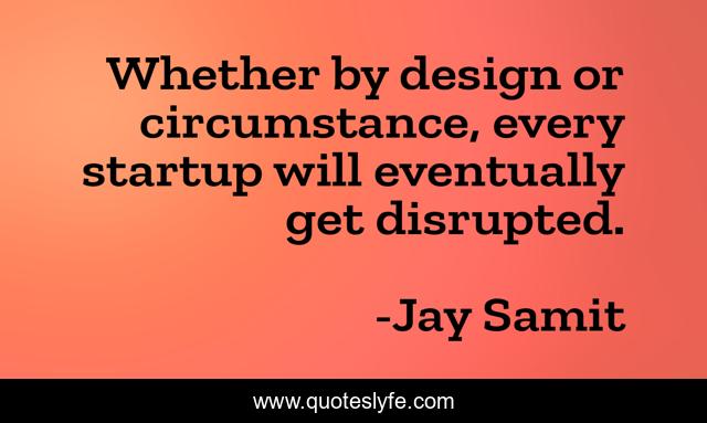 Whether by design or circumstance, every startup will eventually get disrupted.