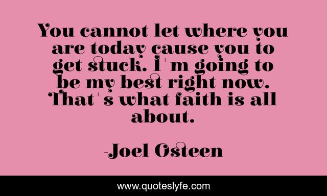 You cannot let where you are today cause you to get stuck. I'm going to be my best right now. That's what faith is all about.