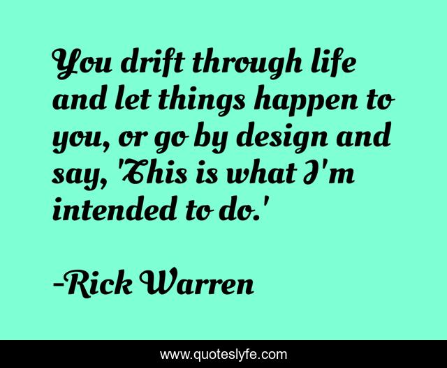 You drift through life and let things happen to you, or go by design and say, 'This is what I'm intended to do.'