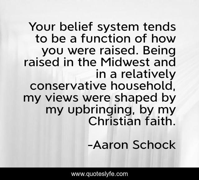 Your belief system tends to be a function of how you were raised. Being raised in the Midwest and in a relatively conservative household, my views were shaped by my upbringing, by my Christian faith.
