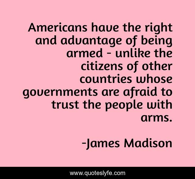 Americans have the right and advantage of being armed - unlike the citizens of other countries whose governments are afraid to trust the people with arms.