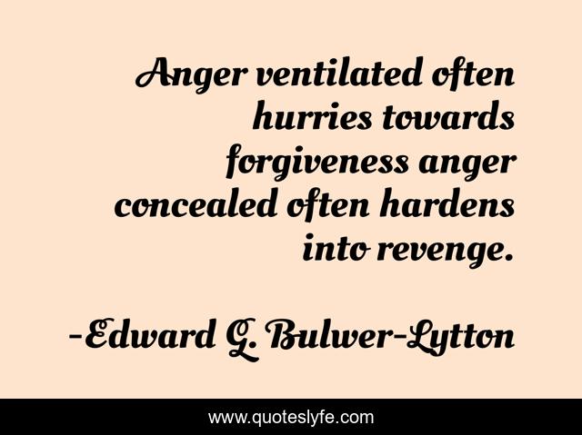 Anger ventilated often hurries towards forgiveness anger concealed often hardens into revenge.