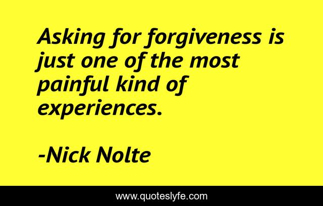 Asking for forgiveness is just one of the most painful kind of experiences.