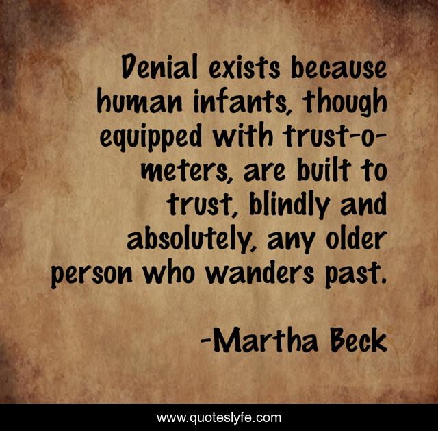 Denial exists because human infants, though equipped with trust-o-meters, are built to trust, blindly and absolutely, any older person who wanders past.