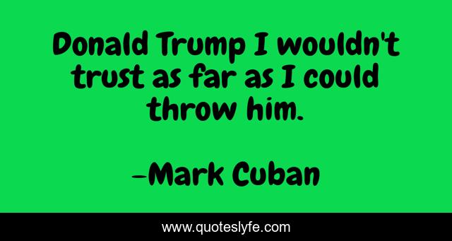 Donald Trump I wouldn't trust as far as I could throw him.