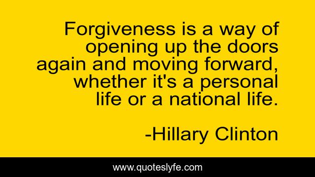 Forgiveness is a way of opening up the doors again and moving forward, whether it's a personal life or a national life.