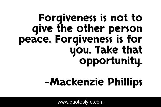 Forgiveness is not to give the other person peace. Forgiveness is for you. Take that opportunity.