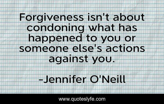Forgiveness isn't about condoning what has happened to you or someone else's actions against you.