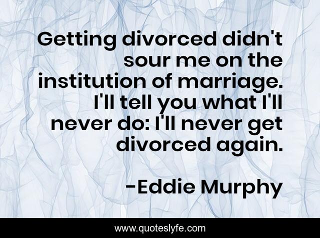 Getting divorced didn't sour me on the institution of marriage. I'll tell you what I'll never do: I'll never get divorced again.