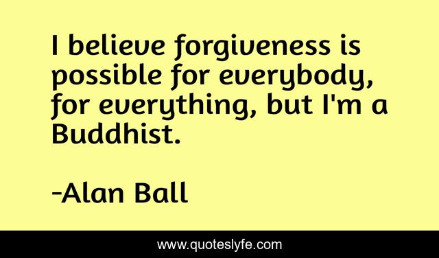 I believe forgiveness is possible for everybody, for everything, but I'm a Buddhist.