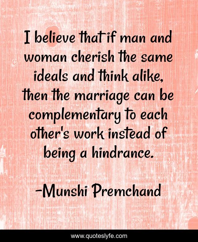 I believe that if man and woman cherish the same ideals and think alike, then the marriage can be complementary to each other's work instead of being a hindrance.