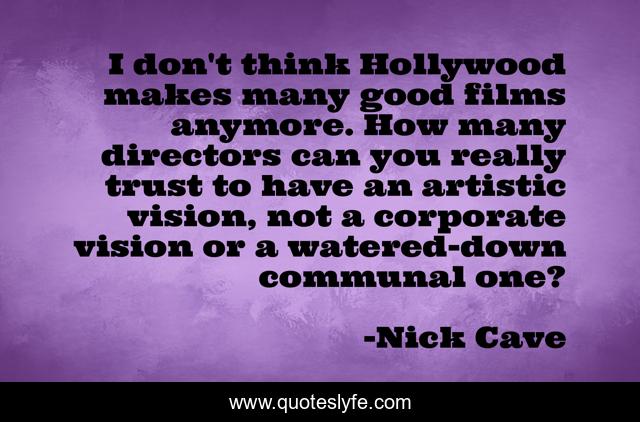 I don't think Hollywood makes many good films anymore. How many directors can you really trust to have an artistic vision, not a corporate vision or a watered-down communal one?