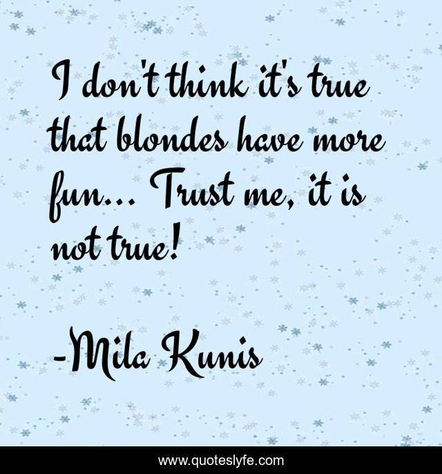 I don't think it's true that blondes have more fun... Trust me, it is not true!