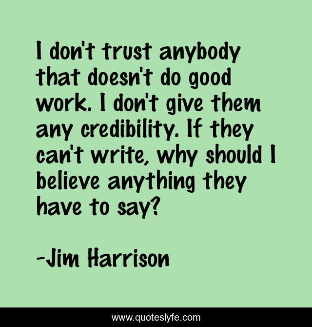 I don't trust anybody that doesn't do good work. I don't give them any credibility. If they can't write, why should I believe anything they have to say?