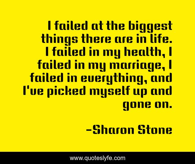 I failed at the biggest things there are in life. I failed in my health, I failed in my marriage, I failed in everything, and I've picked myself up and gone on.