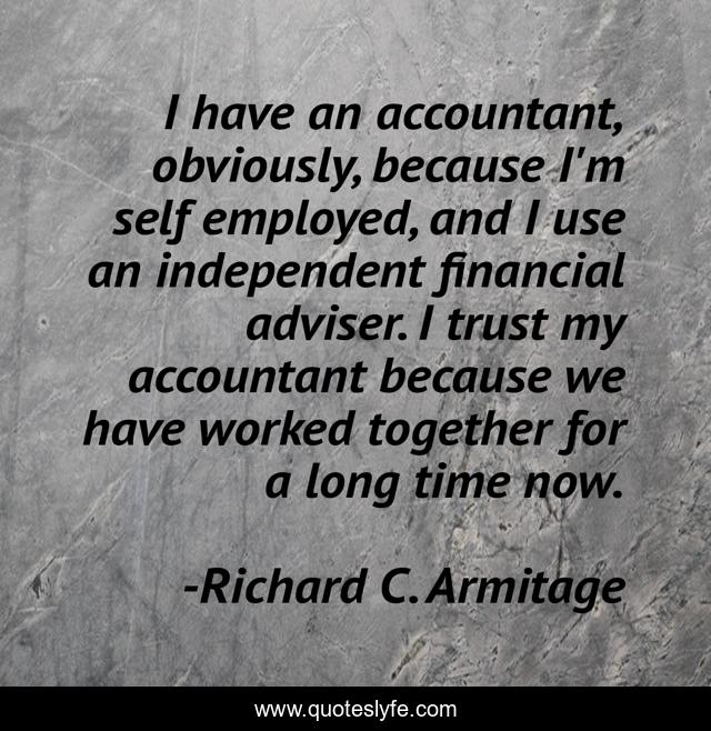 I have an accountant, obviously, because I'm self employed, and I use an independent financial adviser. I trust my accountant because we have worked together for a long time now.