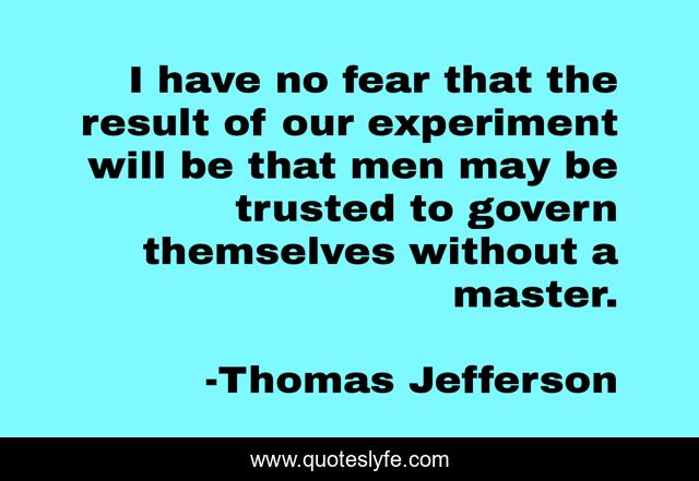 I have no fear that the result of our experiment will be that men may be trusted to govern themselves without a master.