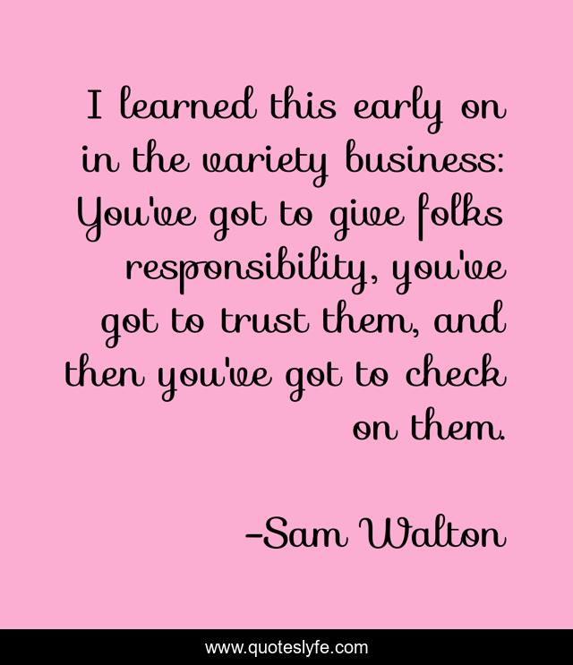 I learned this early on in the variety business: You've got to give folks responsibility, you've got to trust them, and then you've got to check on them.